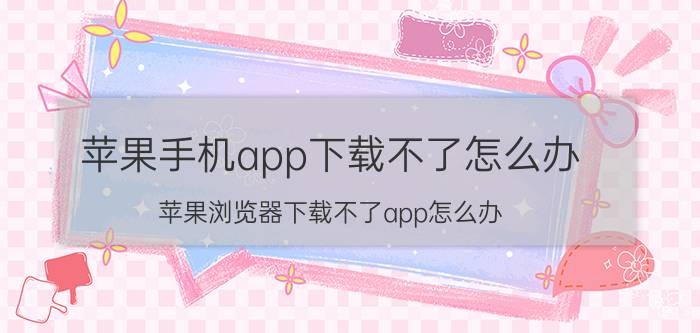 苹果手机app下载不了怎么办 苹果浏览器下载不了app怎么办？